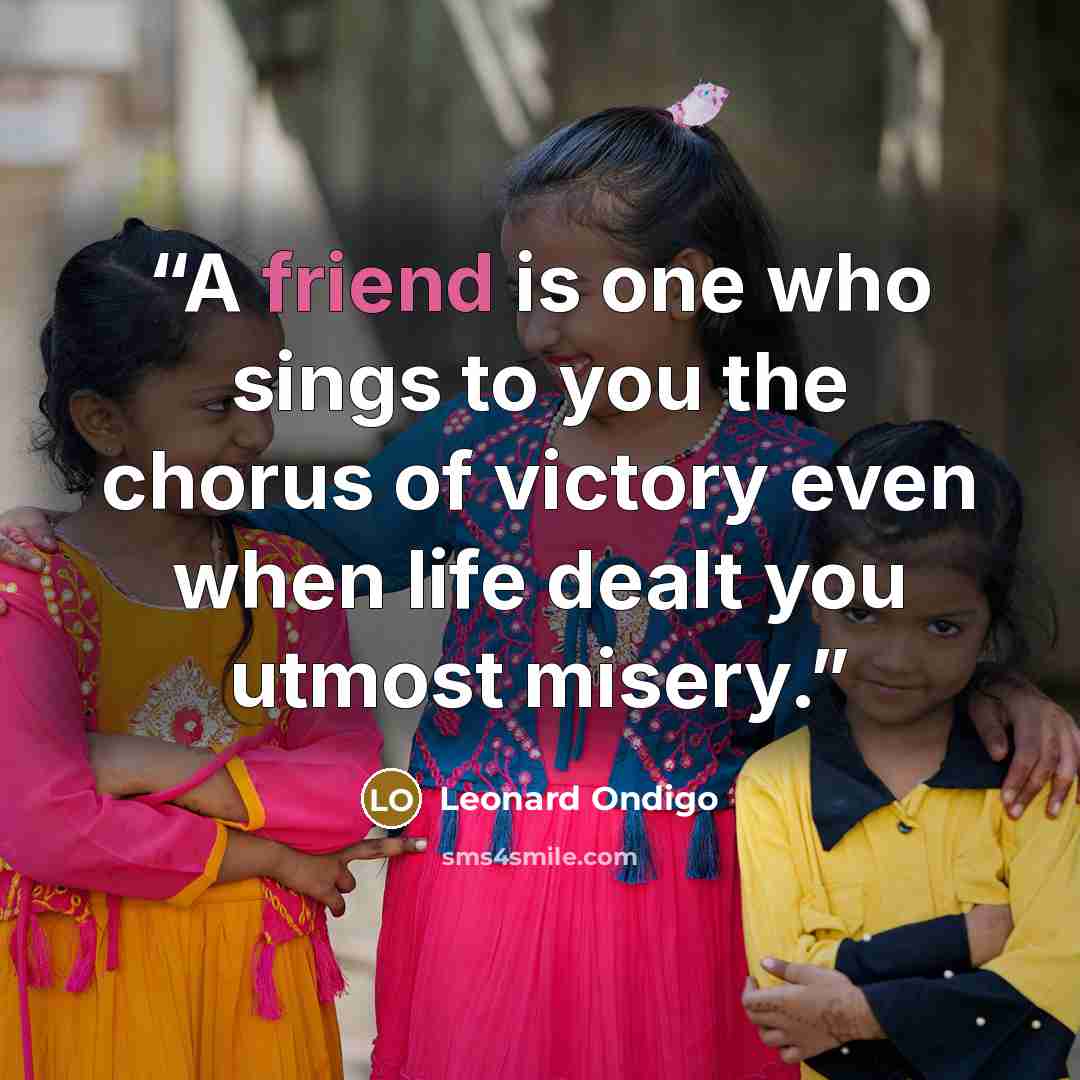“A friend is one who sings to you the chorus of victory even when life dealt you utmost misery.” quote by Leonard Ondigo