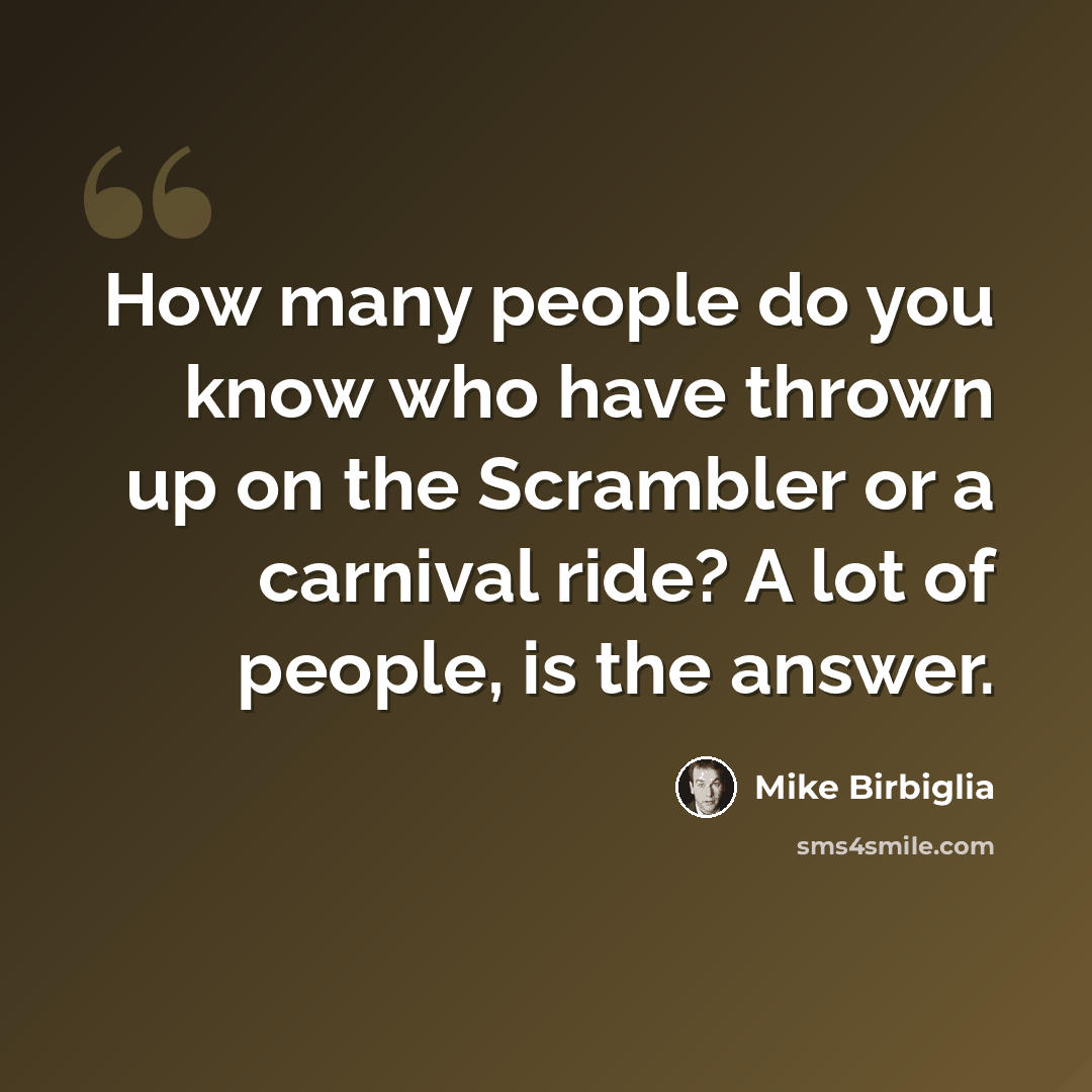 “How many people do you know who have thrown up on the Scrambler or a carnival ride? A lot of people, is the answer.” quote by Mike Birbiglia