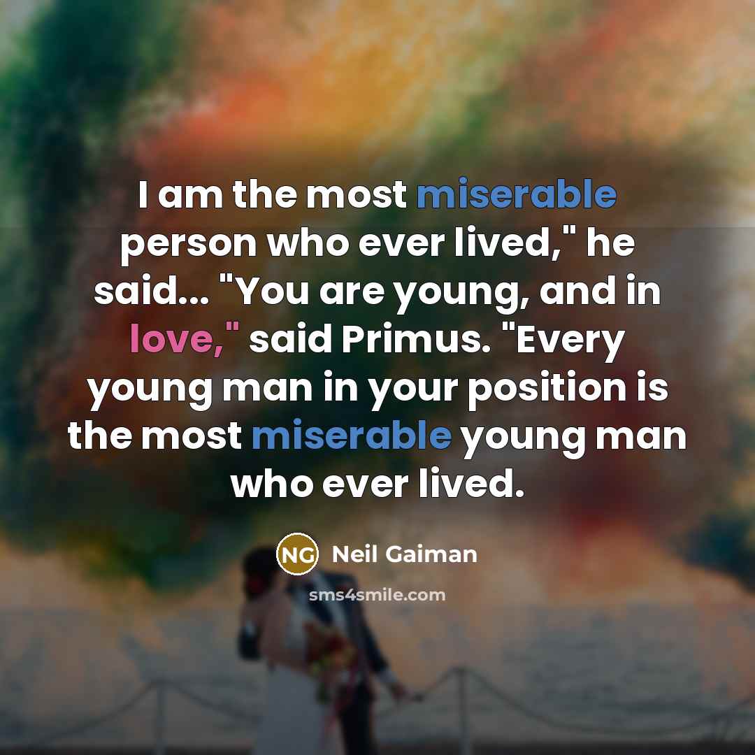 “I am the most miserable person who ever lived," he said... "You are young, and in love," said Primus. "Every young man in your position is the most miserable young man who ever lived.” quote by Neil Gaiman