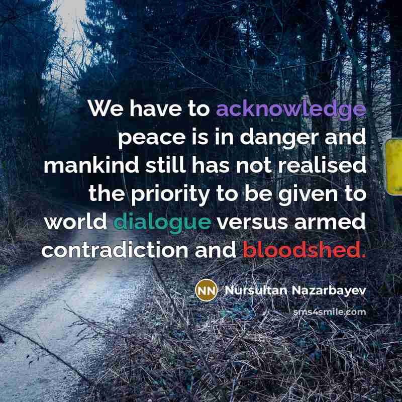“We have to acknowledge peace is in danger and mankind still has not realised the priority to be given to world dialogue versus armed contradiction and bloodshed.” quote by Nursultan Nazarbayev
