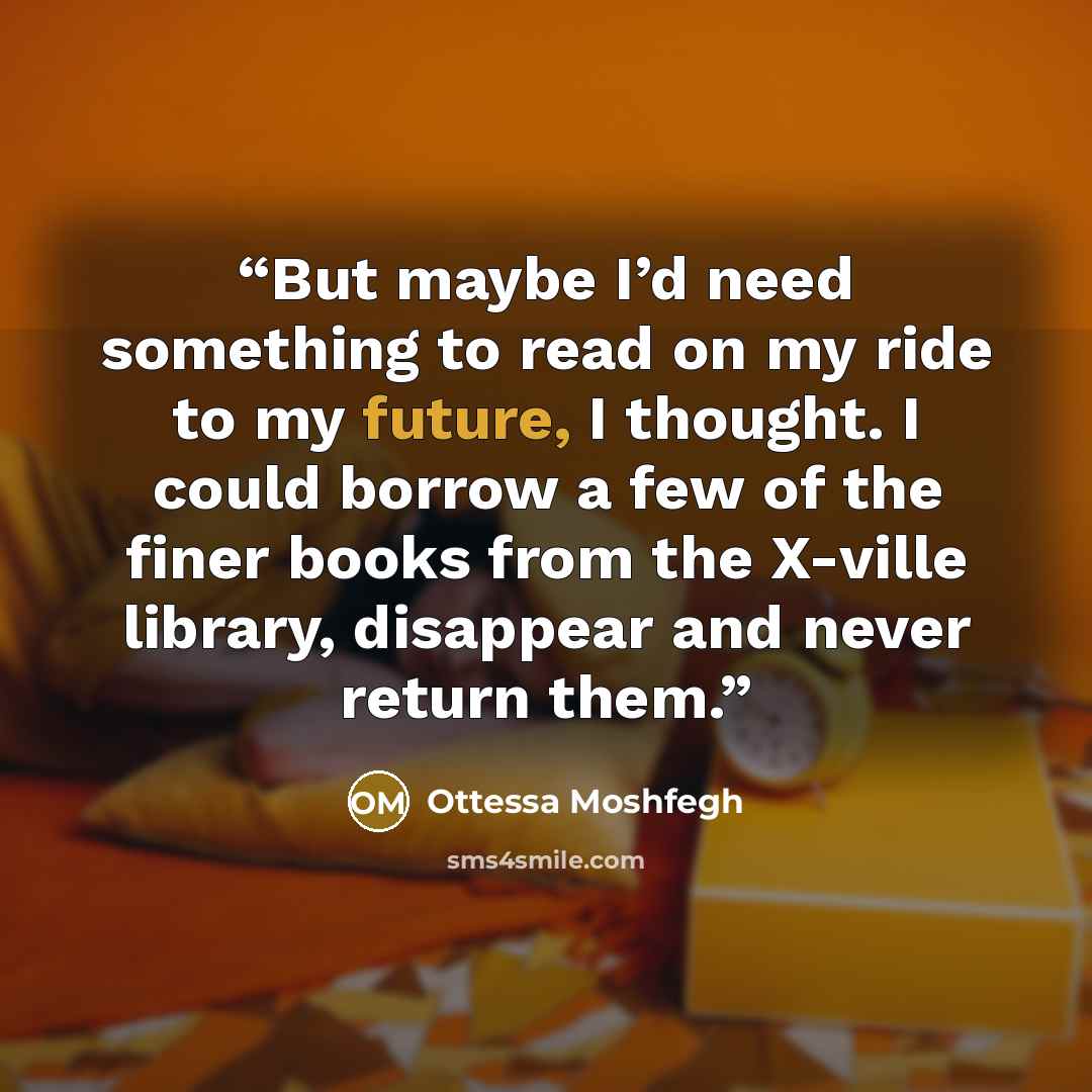 “But maybe I’d need something to read on my ride to my future, I thought. I could borrow a few of the finer books from the X-ville library, disappear and never return them.” quote by Ottessa Moshfegh