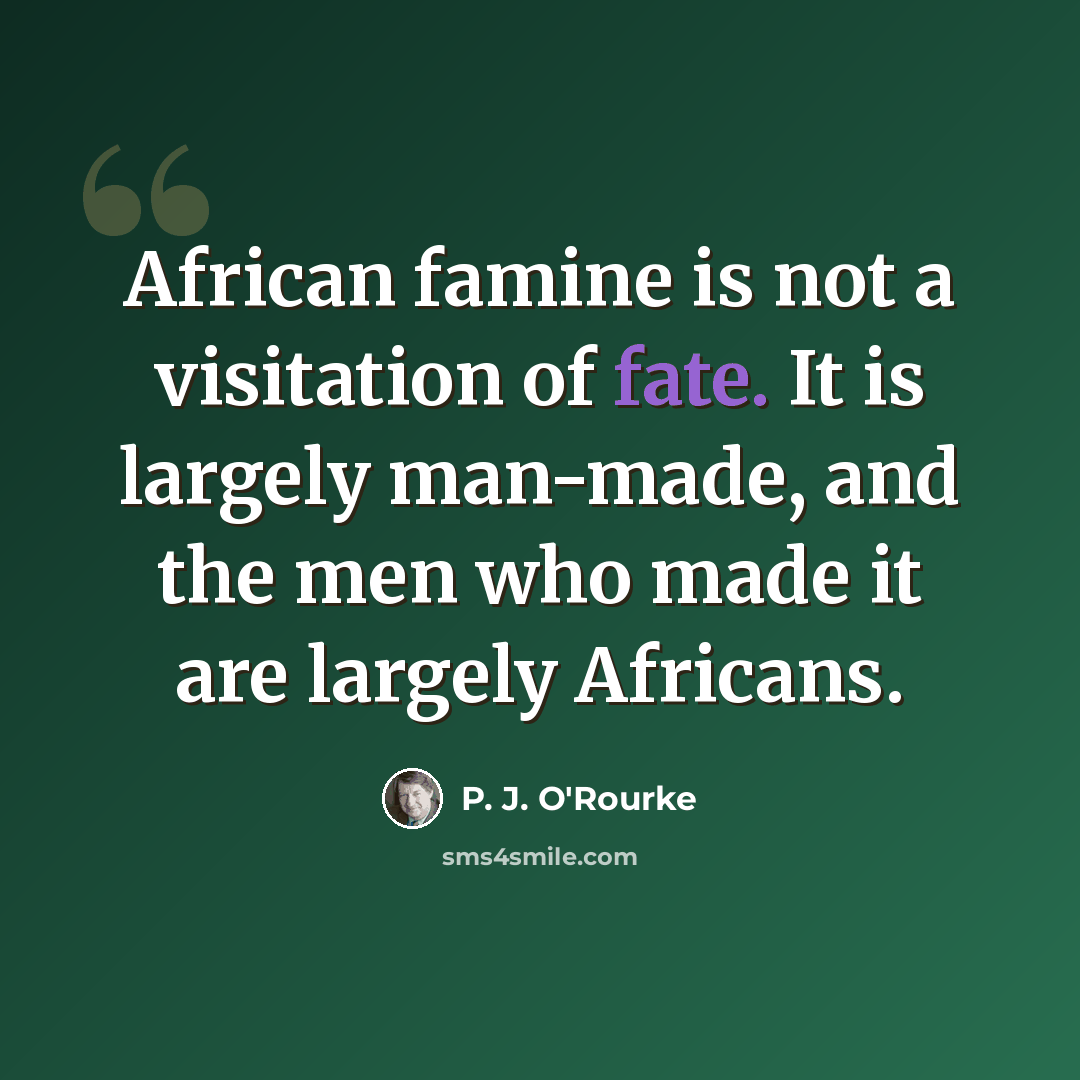 “African famine is not a visitation of fate. It is largely man-made, and the men who made it are largely Africans.” quote by P. J. O'Rourke