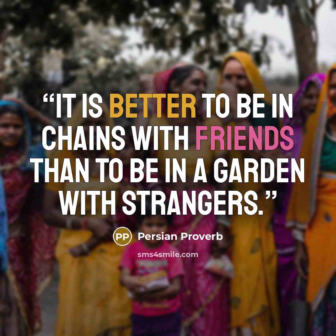 “It is better to be in chains with friends than to be in a garden with strangers.” quote by Persian Proverb