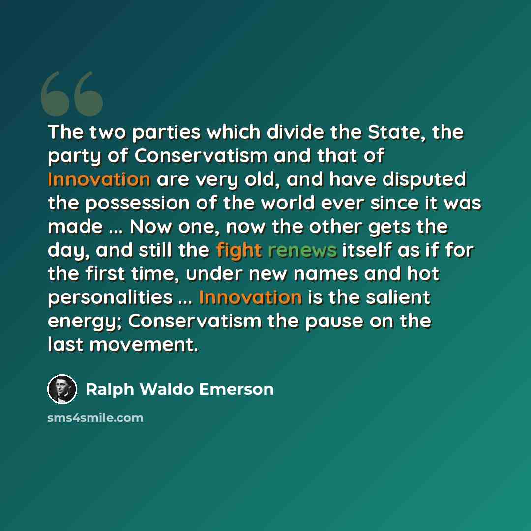 “The two parties which divide the State, the party of Conservatism and that of Innovation are very old, and have disputed the possession of the world ever since it was made ... Now one, now the other gets the day, and still the fight renews itself as if for the first time, under new names and hot…” quote by Ralph Waldo Emerson
