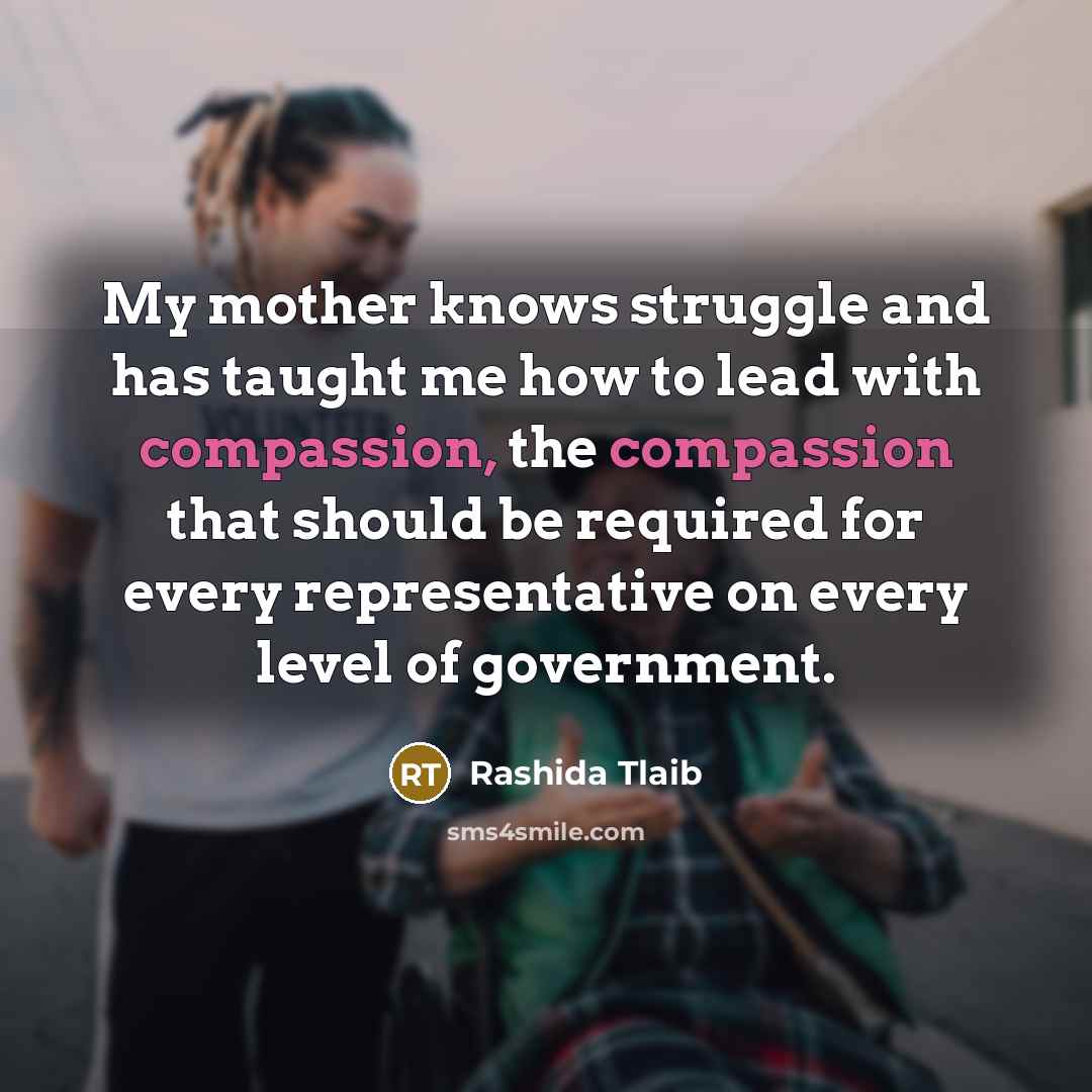 “My mother knows struggle and has taught me how to lead with compassion, the compassion that should be required for every representative on every level of government.” quote by Rashida Tlaib