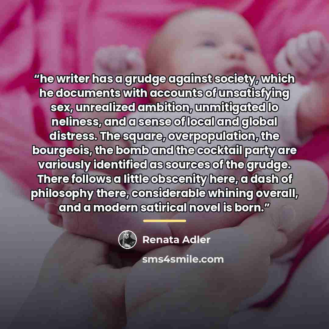 “he writer has a grudge against society, which he documents with accounts of unsatisfying sex, unrealized ambition, unmitigated lo neliness, and a sense of local and global distress. The square, overpopulation, the bourgeois, the bomb and the cocktail party are variously identified as sources of…” quote by Renata Adler