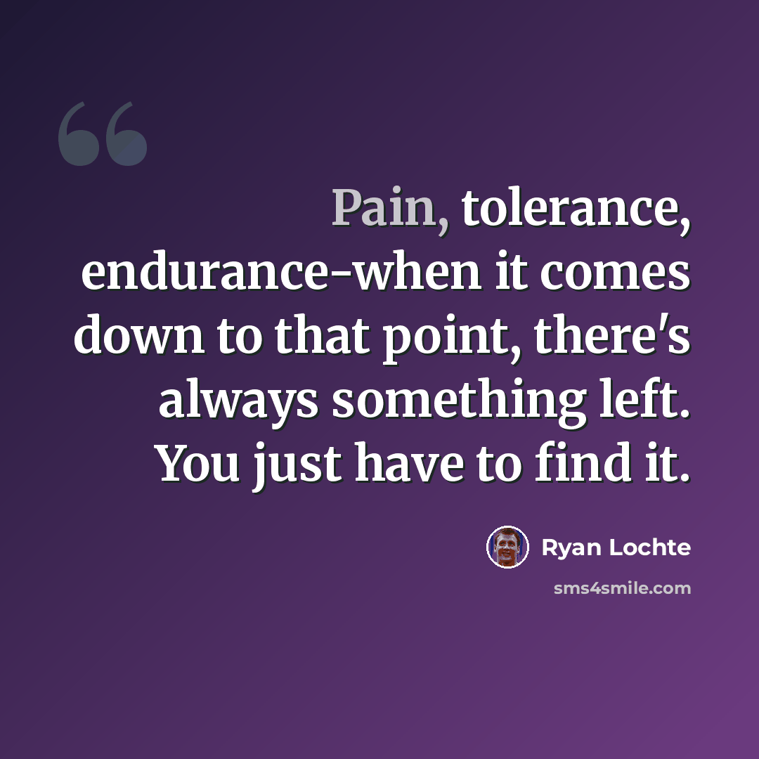 “Pain, tolerance, endurance-when it comes down to that point, there's always something left. You just have to find it.” quote by Ryan Lochte