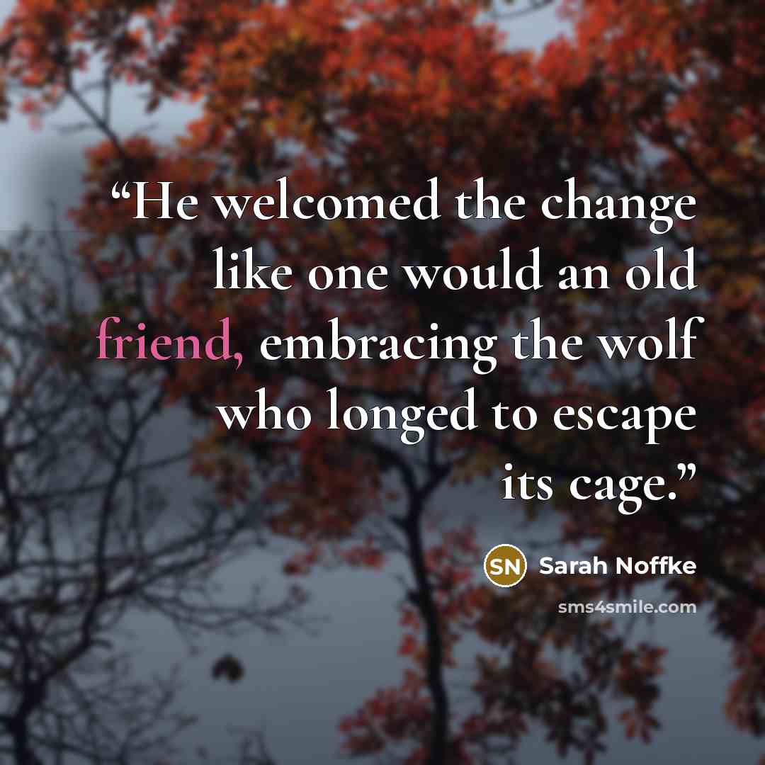 “He welcomed the change like one would an old friend, embracing the wolf who longed to escape its cage.” quote by Sarah Noffke