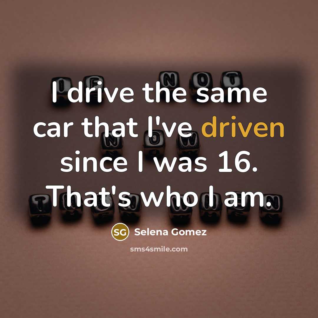 “I drive the same car that I've driven since I was 16. That's who I am.” quote by Selena Gomez