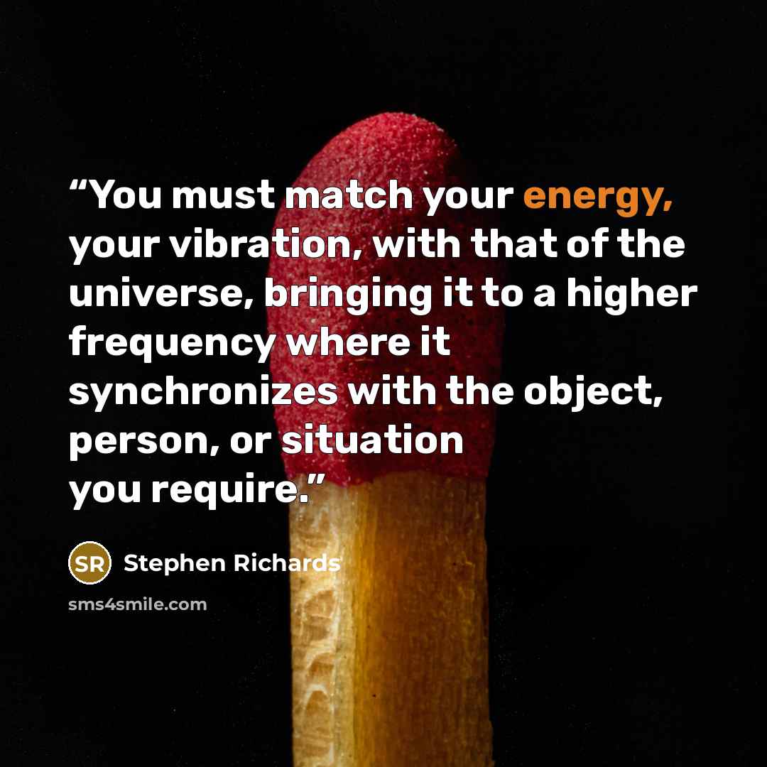 “You must match your energy, your vibration, with that of the universe, bringing it to a higher frequency where it synchronizes with the object, person, or situation you require.” quote by Stephen Richards