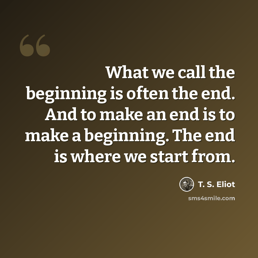 “What we call the beginning is often the end. And to make an end is to make a beginning. The end is where we start from.” quote by T. S. Eliot