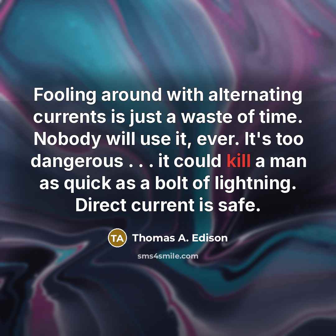 “Fooling around with alternating currents is just a waste of time. Nobody will use it, ever. It's too dangerous . . . it could kill a man as quick as a bolt of lightning. Direct current is safe.” quote by Thomas A. Edison