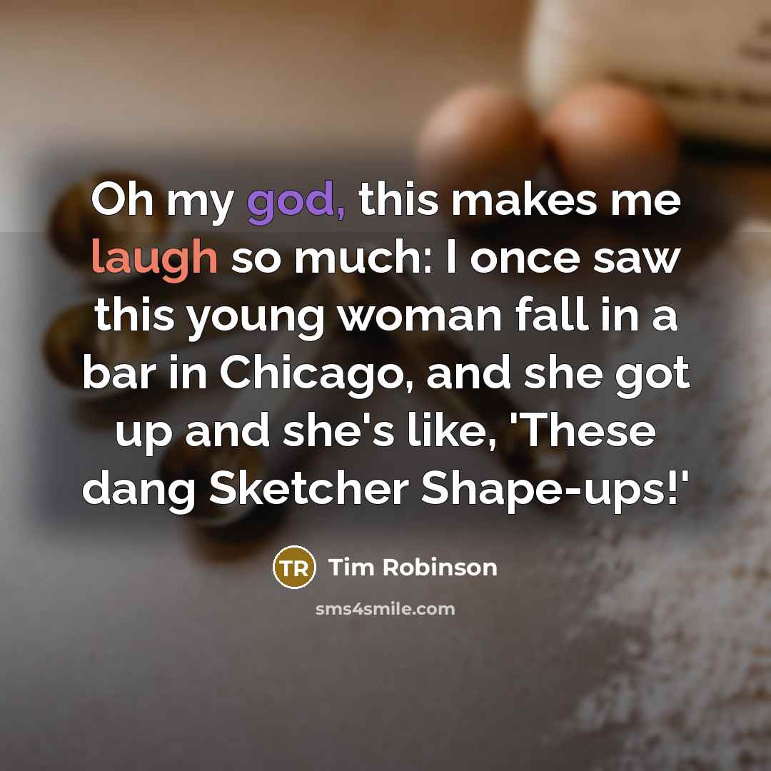 “Oh my god, this makes me laugh so much: I once saw this young woman fall in a bar in Chicago, and she got up and she's like, 'These dang Sketcher Shape-ups!'” quote by Tim Robinson