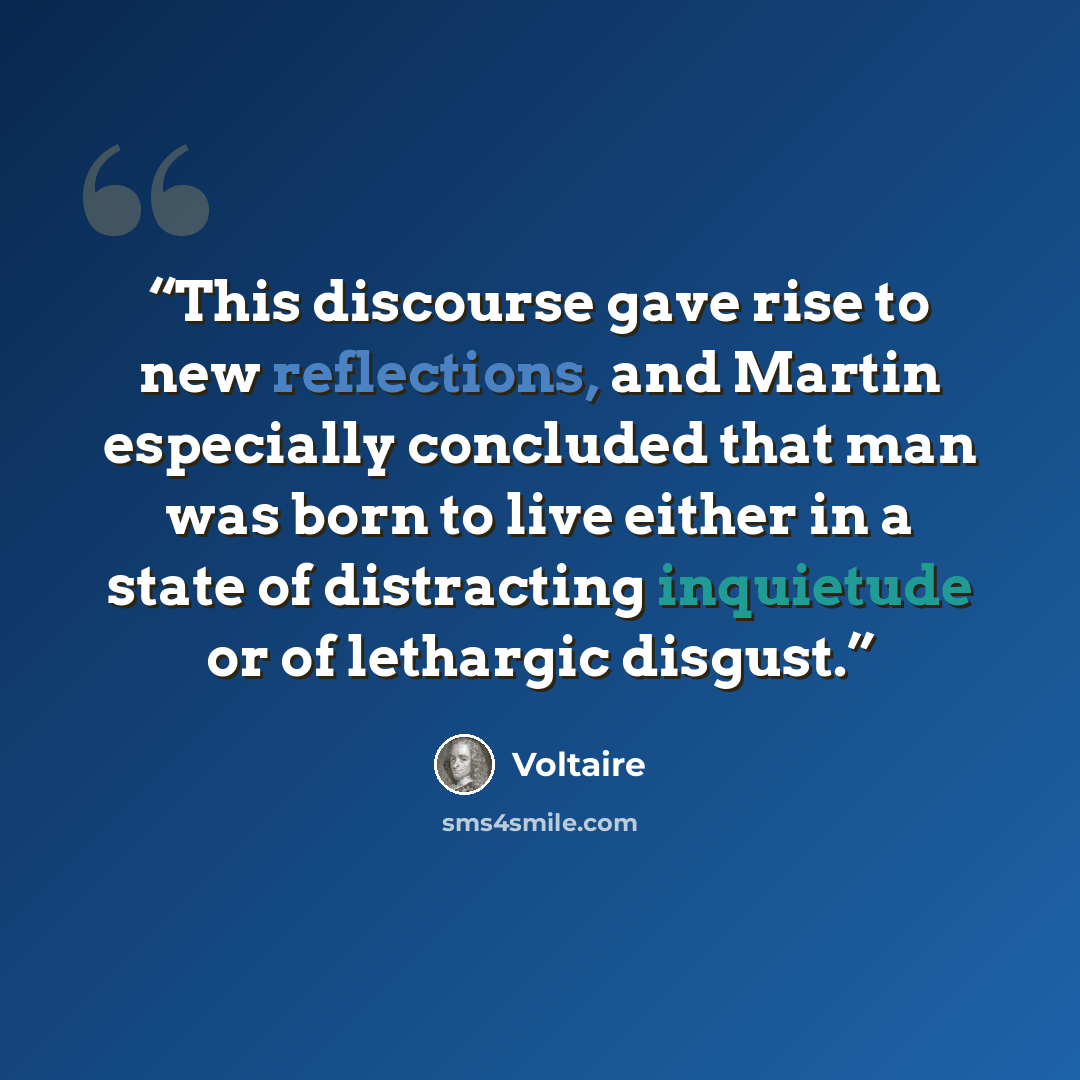 “This discourse gave rise to new reflections, and Martin especially concluded that man was born to live either in a state of distracting inquietude or of lethargic disgust.” quote by Voltaire