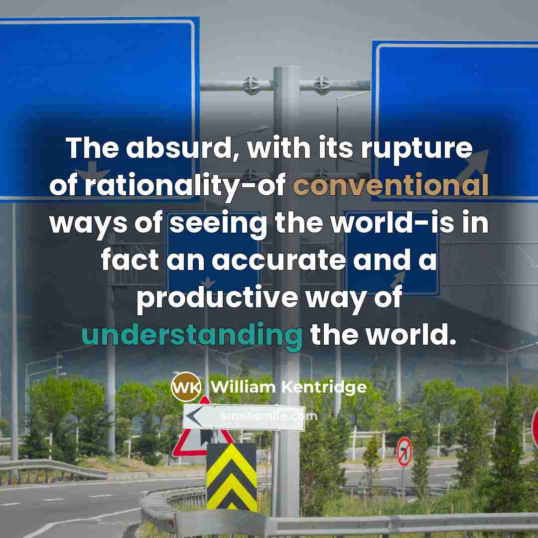 “The absurd, with its rupture of rationality-of conventional ways of seeing the world-is in fact an accurate and a productive way of understanding the world.” quote by William Kentridge