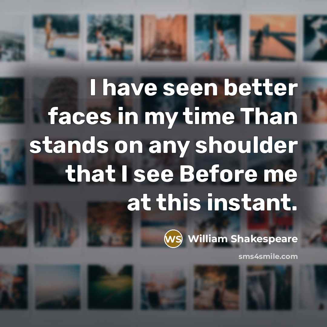 “I have seen better faces in my time Than stands on any shoulder that I see Before me at this instant.” quote by William Shakespeare
