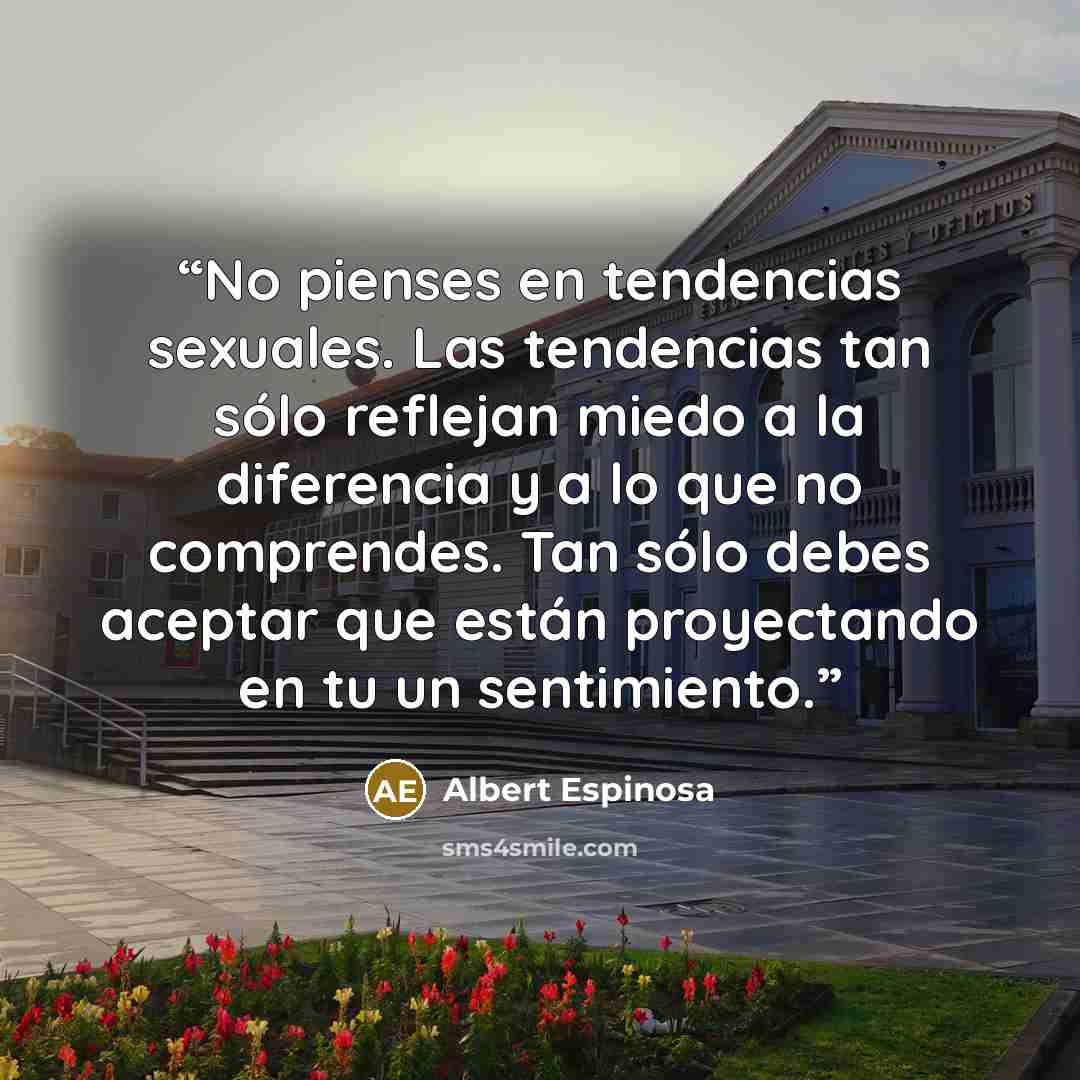“No pienses en tendencias sexuales. Las tendencias tan sólo reflejan miedo a la diferencia y a lo que no comprendes. Tan sólo debes aceptar que están proyectando en tu un sentimiento.” quote by Albert Espinosa