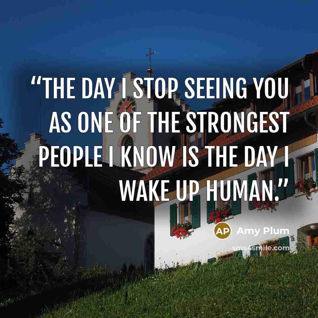 “The day I stop seeing you as one of the strongest people I know is the day I wake up human.” quote by Amy Plum