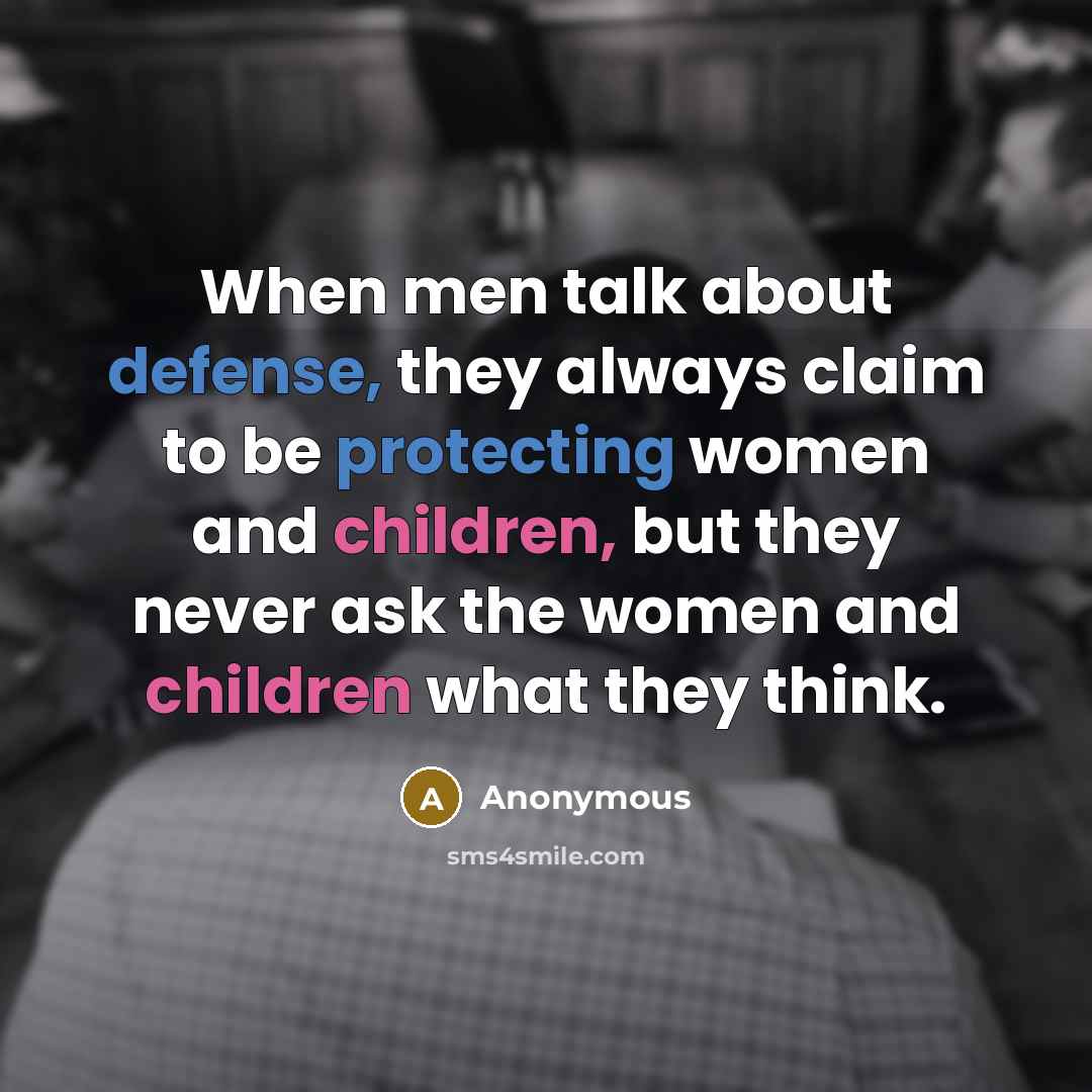 “When men talk about defense, they always claim to be protecting women and children, but they never ask the women and children what they think.” quote by Anonymous