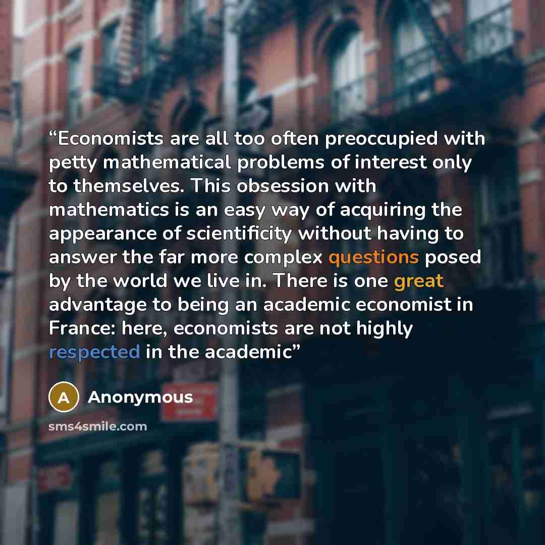 “Economists are all too often preoccupied with petty mathematical problems of interest only to themselves. This obsession with mathematics is an easy way of acquiring the appearance of scientificity without having to answer the far more complex questions posed by the world we live in. There is one…” quote by Anonymous