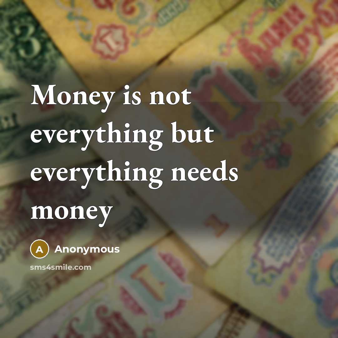 “Money is not everything but everything needs money” quote by Anonymous
