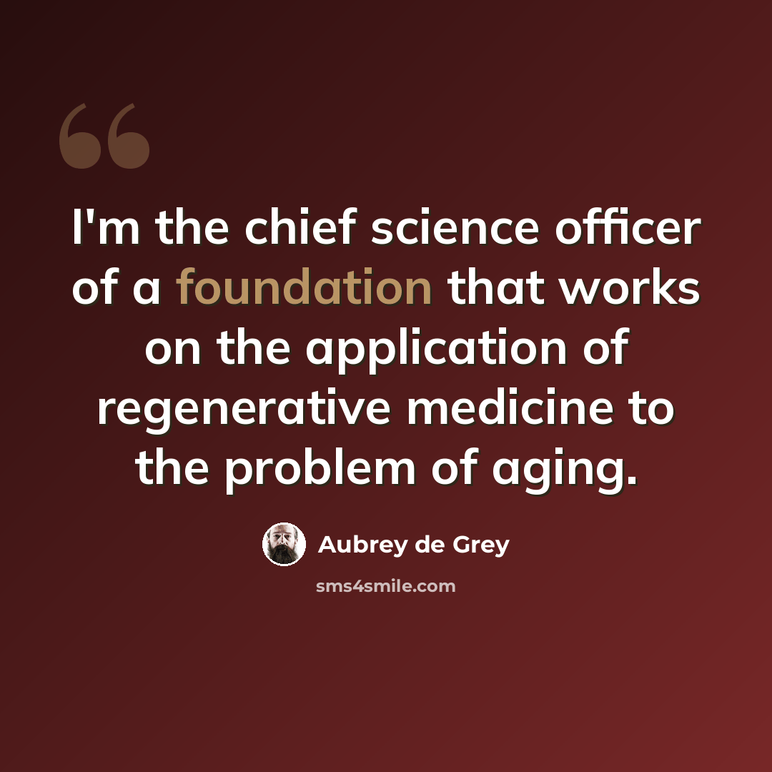 “I'm the chief science officer of a foundation that works on the application of regenerative medicine to the problem of aging.” quote by Aubrey de Grey