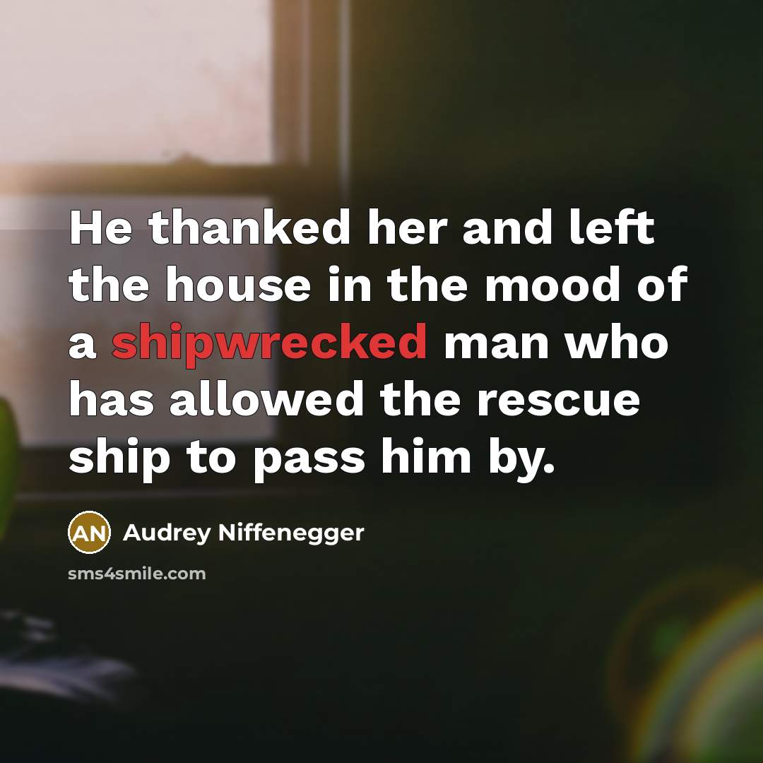 “He thanked her and left the house in the mood of a shipwrecked man who has allowed the rescue ship to pass him by.” quote by Audrey Niffenegger