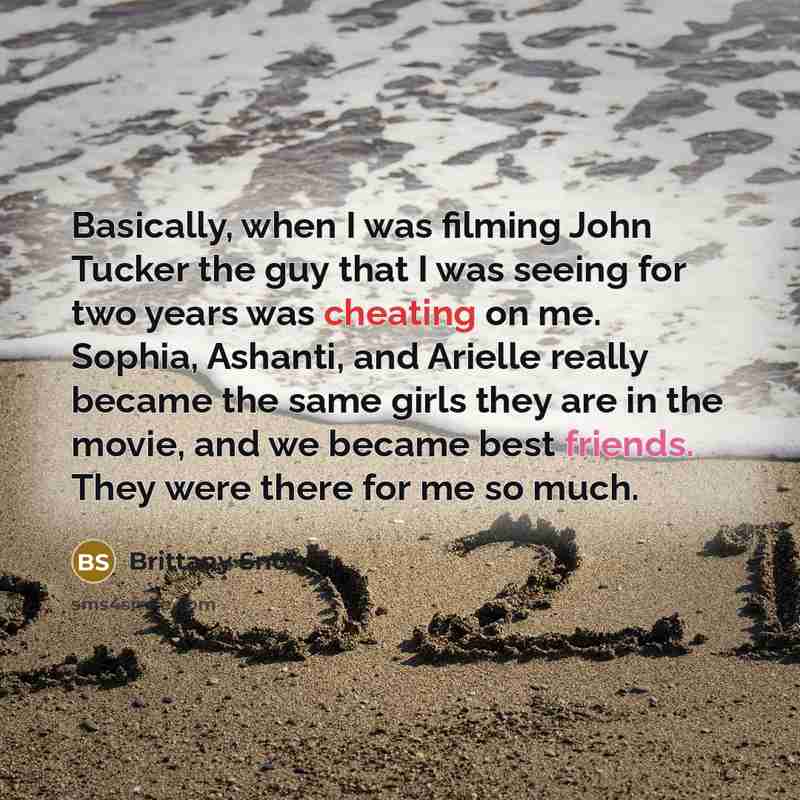 “Basically, when I was filming John Tucker the guy that I was seeing for two years was cheating on me. Sophia, Ashanti, and Arielle really became the same girls they are in the movie, and we became best friends. They were there for me so much.” quote by Brittany Snow