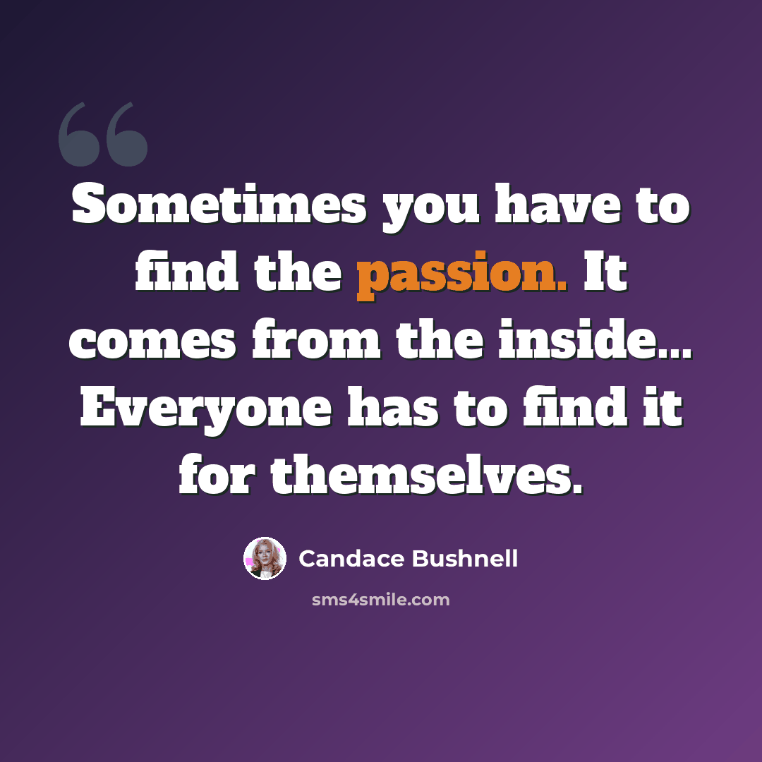 “Sometimes you have to find the passion. It comes from the inside... Everyone has to find it for themselves.” quote by Candace Bushnell