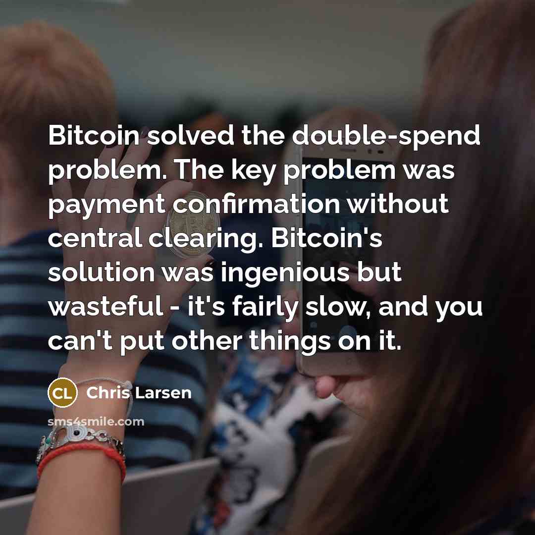 “Bitcoin solved the double-spend problem. The key problem was payment confirmation without central clearing. Bitcoin's solution was ingenious but wasteful - it's fairly slow, and you can't put other things on it.” quote by Chris Larsen
