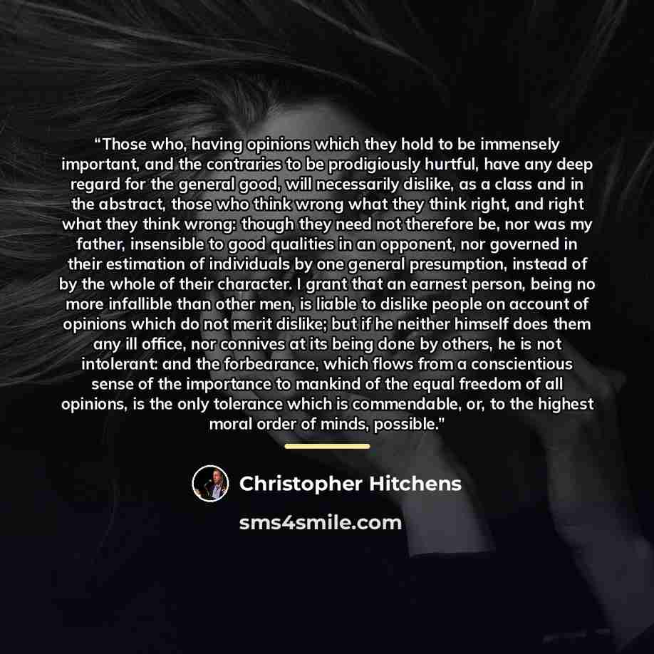 “Those who, having opinions which they hold to be immensely important, and the contraries to be prodigiously hurtful, have any deep regard for the general good, will necessarily dislike, as a class and in the abstract, those who think wrong what they think right, and right what they think wrong…” quote by Christopher Hitchens