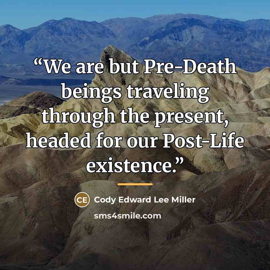 “We are but Pre-Death beings traveling through the present, headed for our Post-Life existence.” quote by Cody Edward Lee Miller