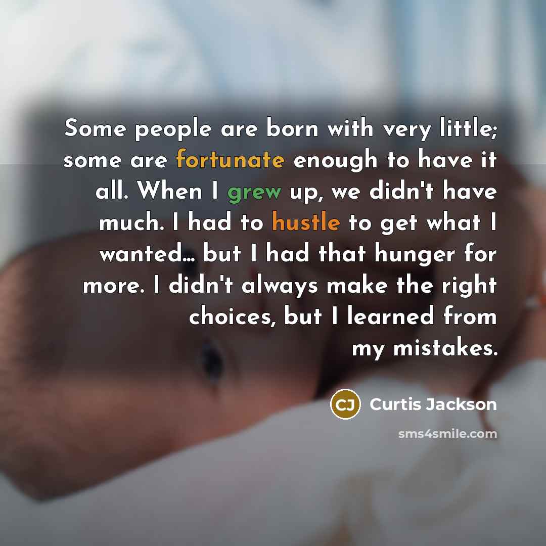 “Some people are born with very little; some are fortunate enough to have it all. When I grew up, we didn't have much. I had to hustle to get what I wanted... but I had that hunger for more. I didn't always make the right choices, but I learned from my mistakes.” quote by Curtis Jackson