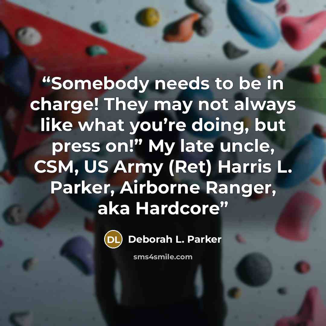 “Somebody needs to be in charge! They may not always like what you’re doing, but press on!” My late uncle, CSM, US Army (Ret) Harris L. Parker, Airborne Ranger, aka Hardcore” quote by Deborah L. Parker