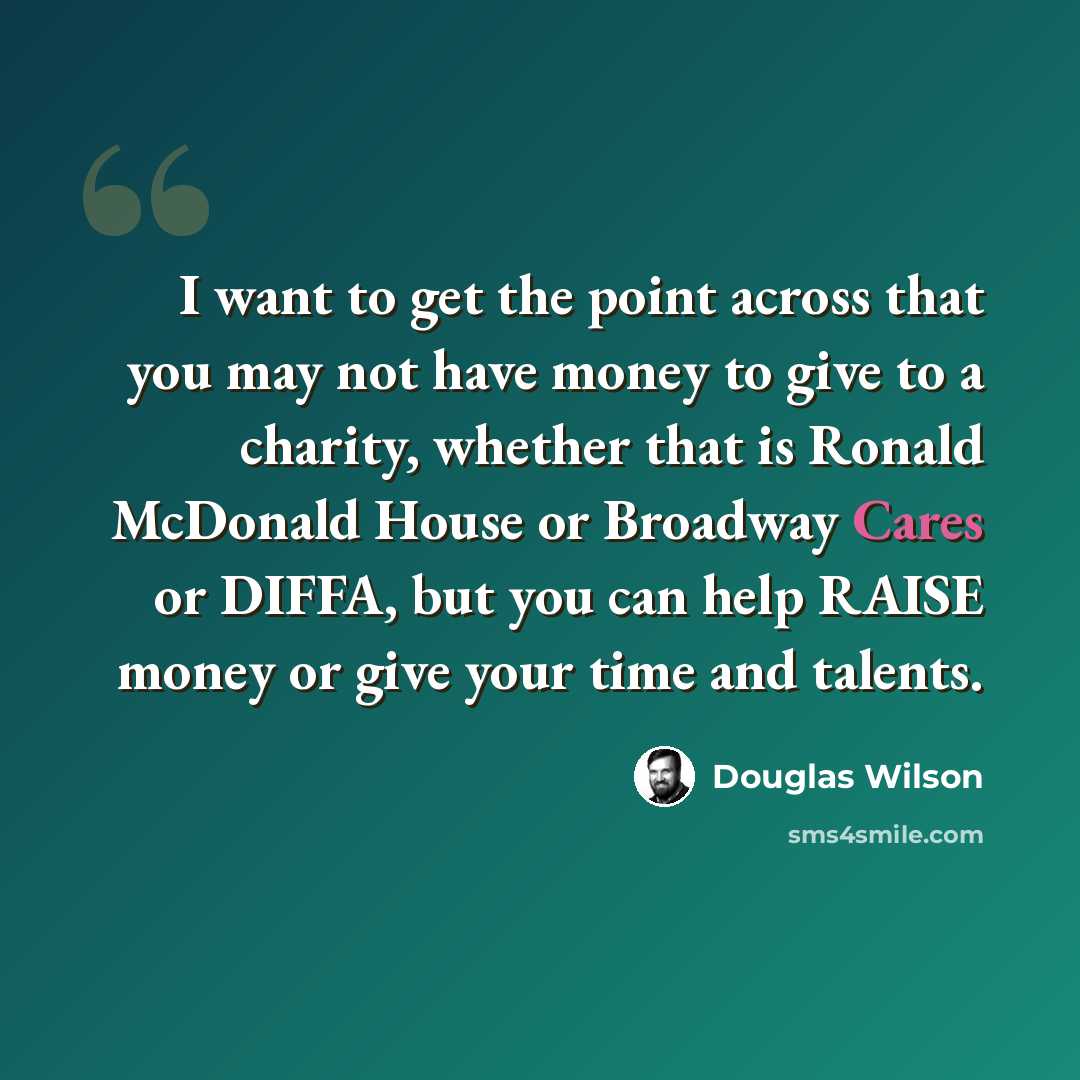 “I want to get the point across that you may not have money to give to a charity, whether that is Ronald McDonald House or Broadway Cares or DIFFA, but you can help RAISE money or give your time and talents.” quote by Douglas Wilson