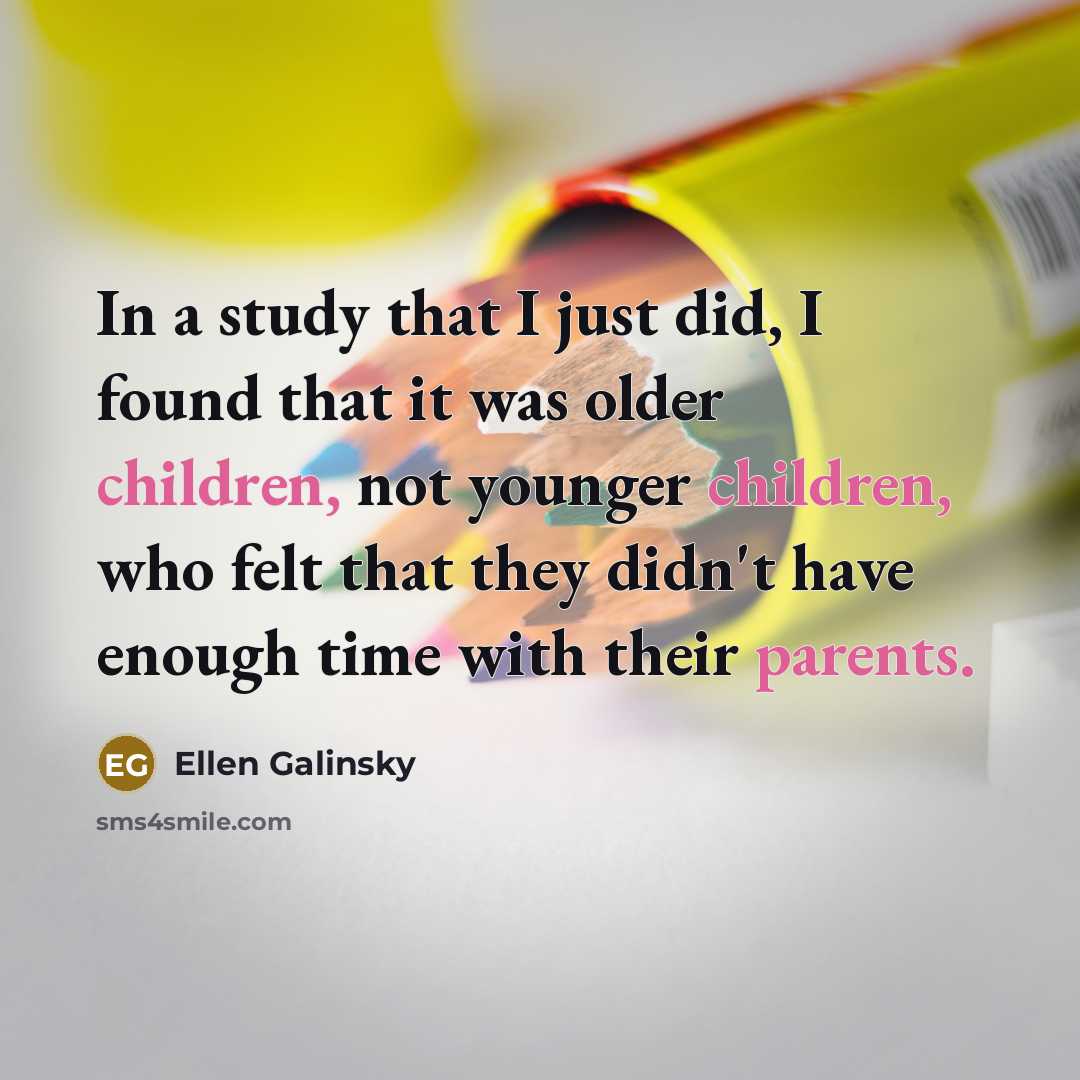 “In a study that I just did, I found that it was older children, not younger children, who felt that they didn't have enough time with their parents.” quote by Ellen Galinsky