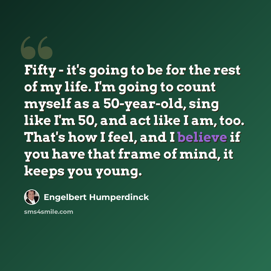 “Fifty - it's going to be for the rest of my life. I'm going to count myself as a 50-year-old, sing like I'm 50, and act like I am, too. That's how I feel, and I believe if you have that frame of mind, it keeps you young.” quote by Engelbert Humperdinck