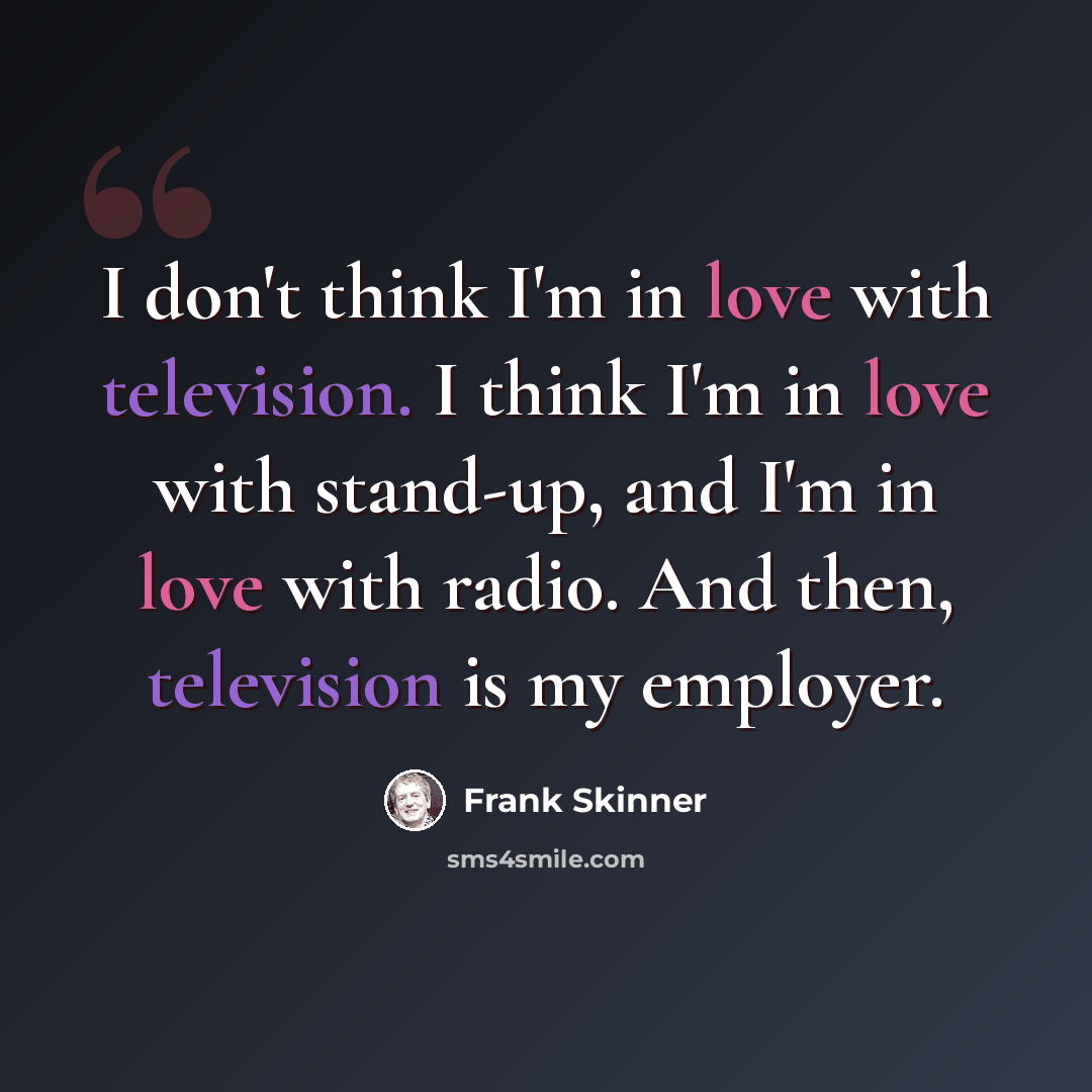 “I don't think I'm in love with television. I think I'm in love with stand-up, and I'm in love with radio. And then, television is my employer.” quote by Frank Skinner