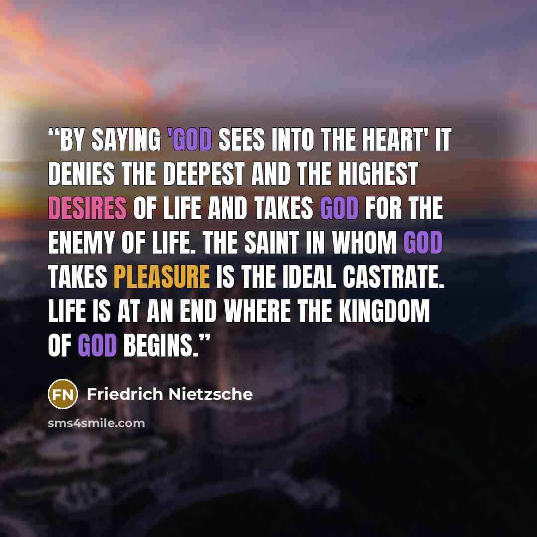 “By saying 'God sees into the heart' it denies the deepest and the highest desires of life and takes God for the enemy of life. The saint in whom God takes pleasure is the ideal castrate. Life is at an end where the kingdom of God begins.” quote by Friedrich Nietzsche