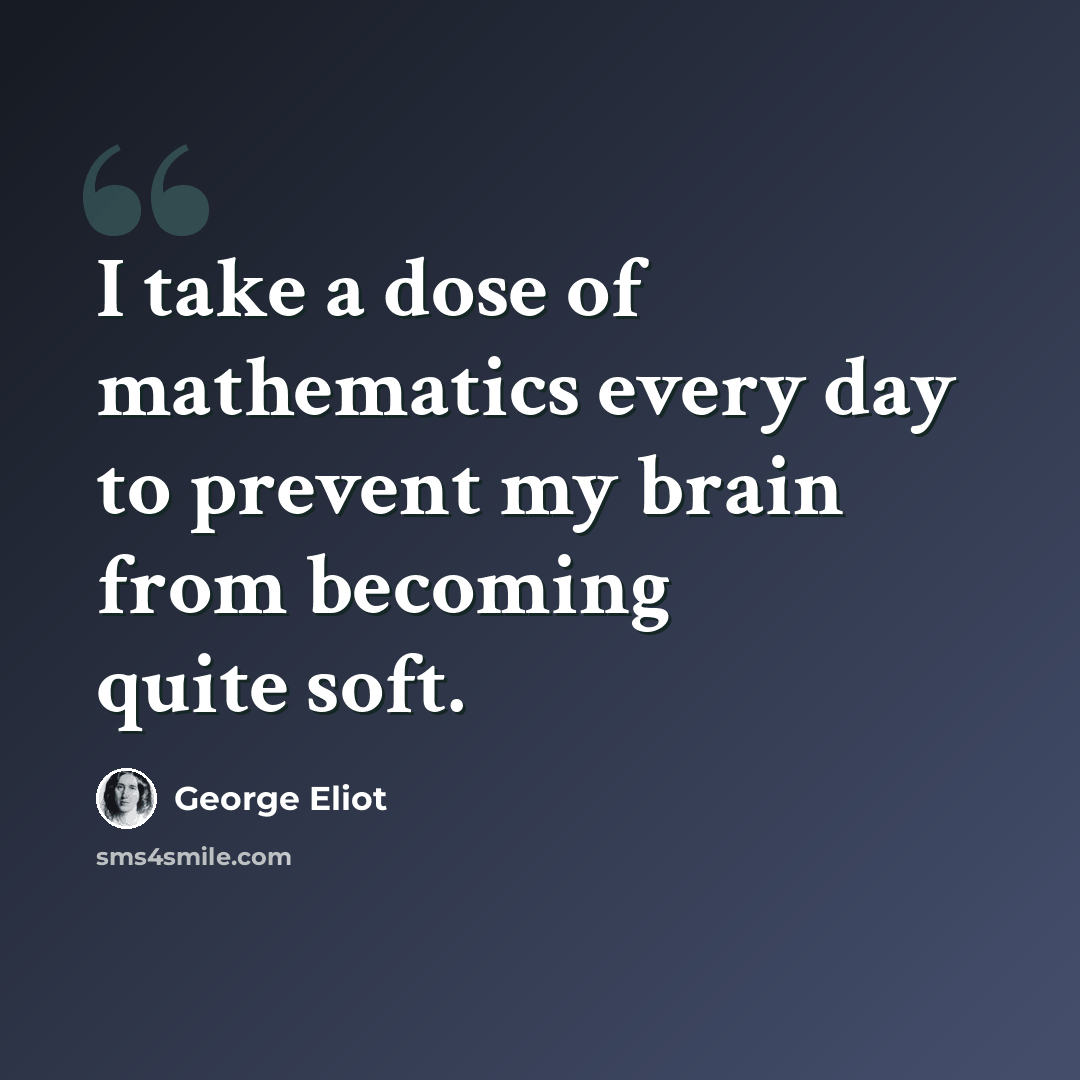 “I take a dose of mathematics every day to prevent my brain from becoming quite soft.” quote by George Eliot