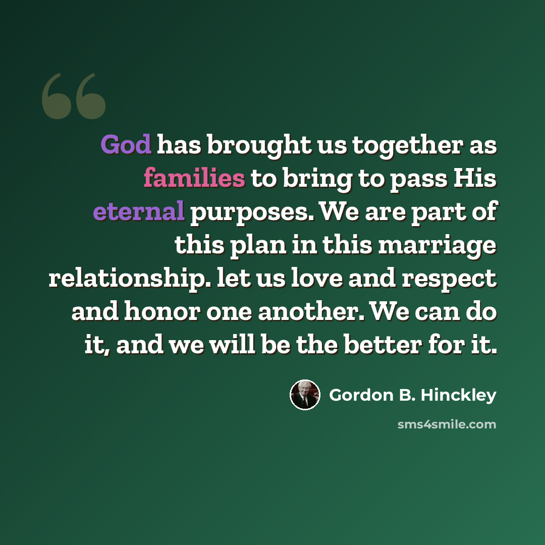 “God has brought us together as families to bring to pass His eternal purposes. We are part of this plan in this marriage relationship. let us love and respect and honor one another. We can do it, and we will be the better for it.” quote by Gordon B. Hinckley