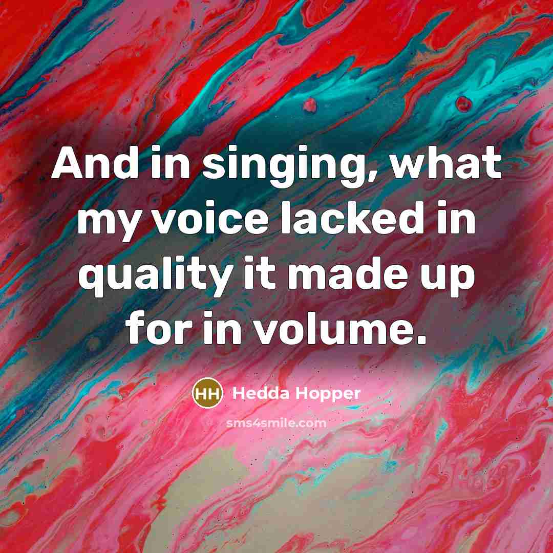 “And in singing, what my voice lacked in quality it made up for in volume.” quote by Hedda Hopper