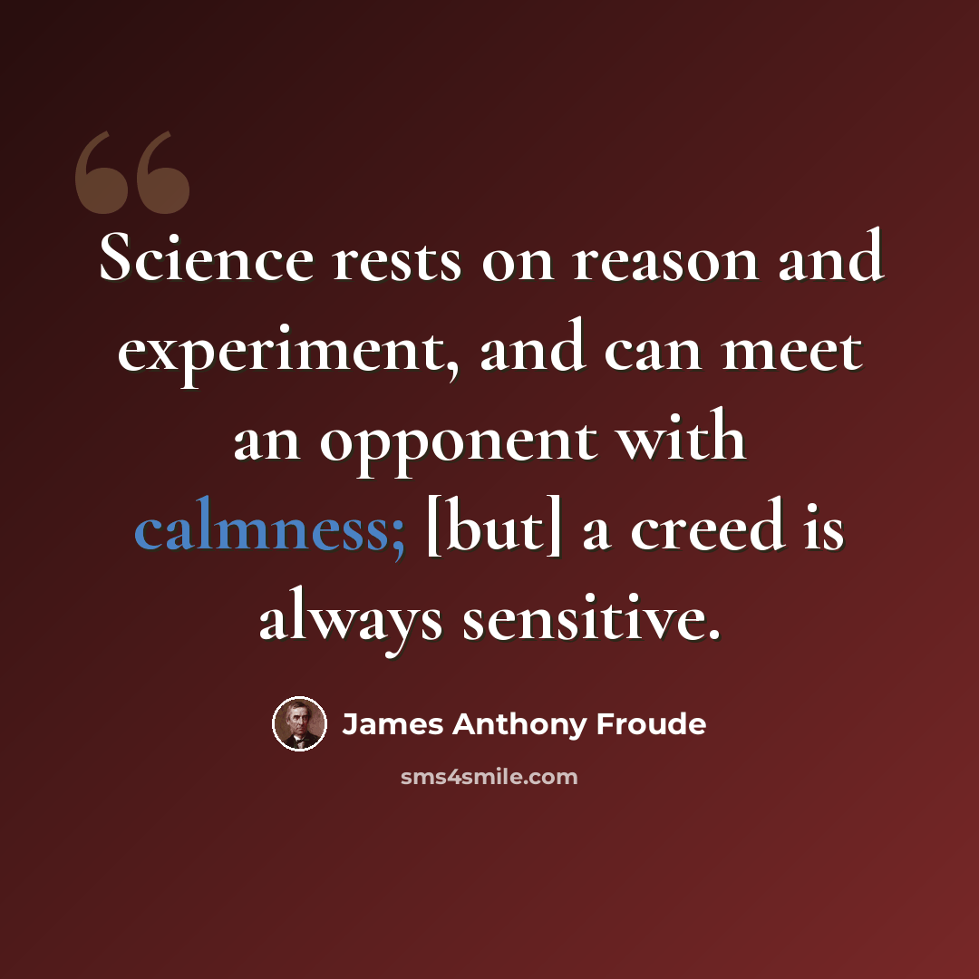 “Science rests on reason and experiment, and can meet an opponent with calmness; [but] a creed is always sensitive.” quote by James Anthony Froude