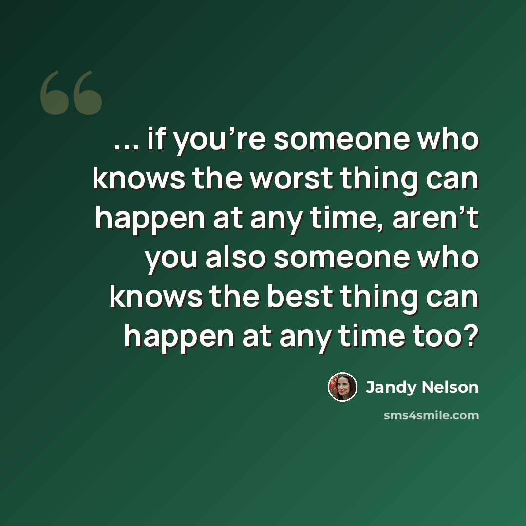 “... if you're someone who knows the worst thing can happen at any time, aren't you also someone who knows the best thing can happen at any time too?” quote by Jandy Nelson