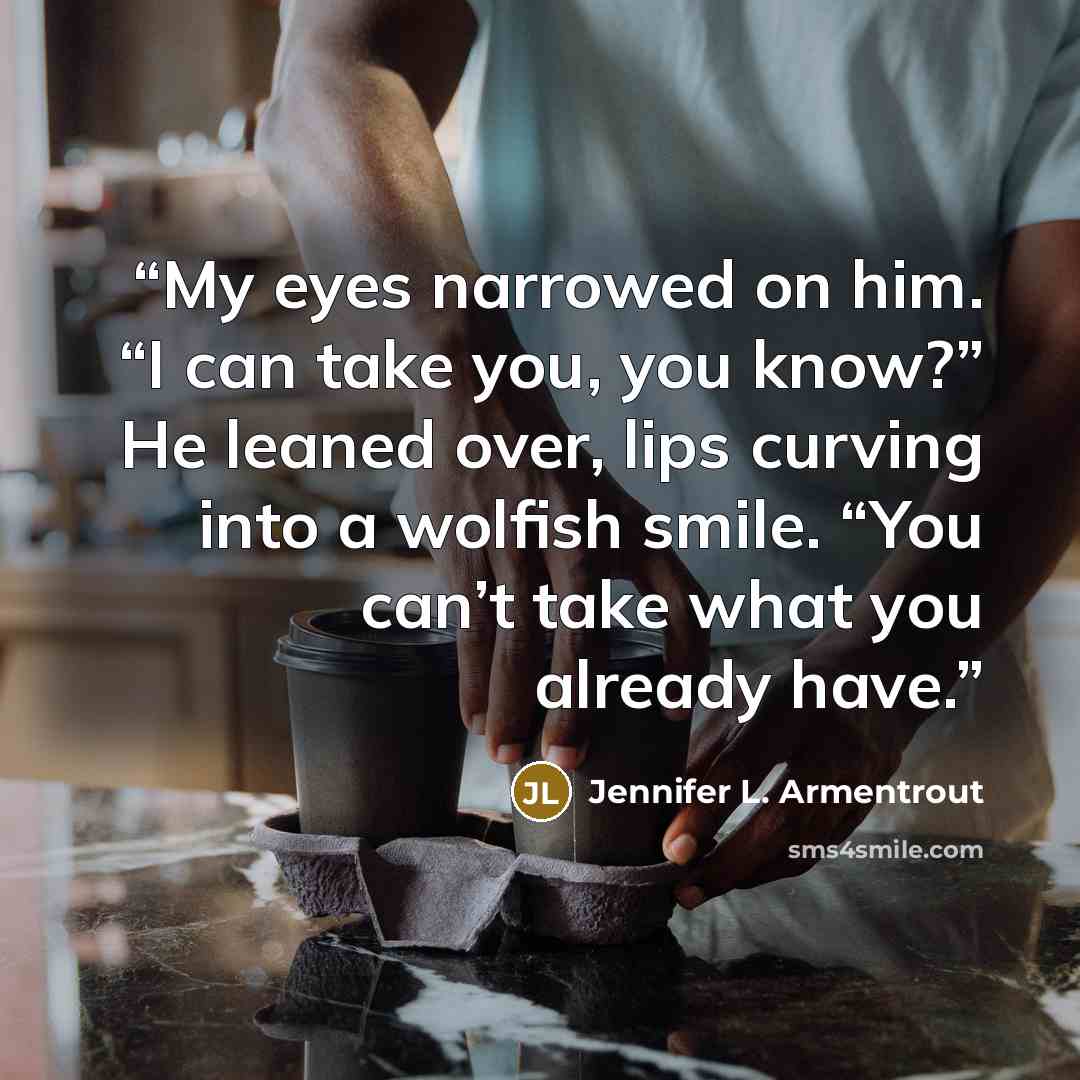 “My eyes narrowed on him. “I can take you, you know?” He leaned over, lips curving into a wolfish smile. “You can’t take what you already have.” quote by Jennifer L. Armentrout