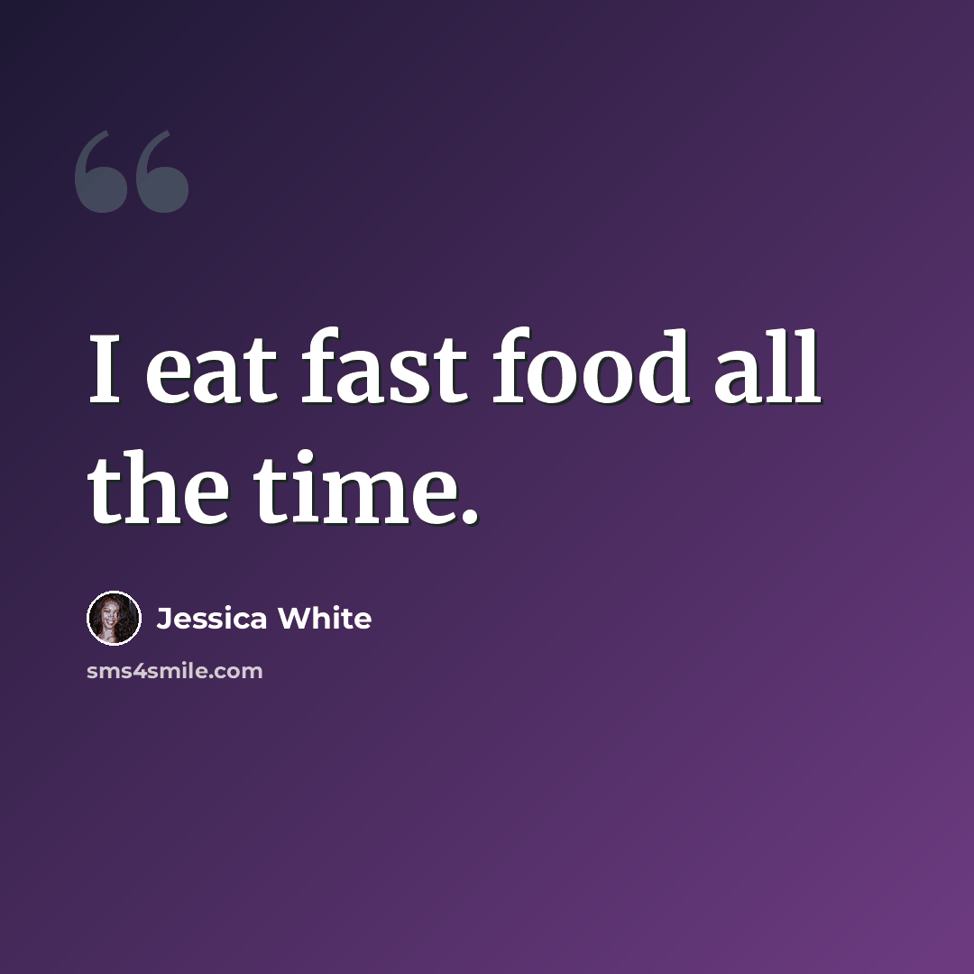“I eat fast food all the time.” quote by Jessica White
