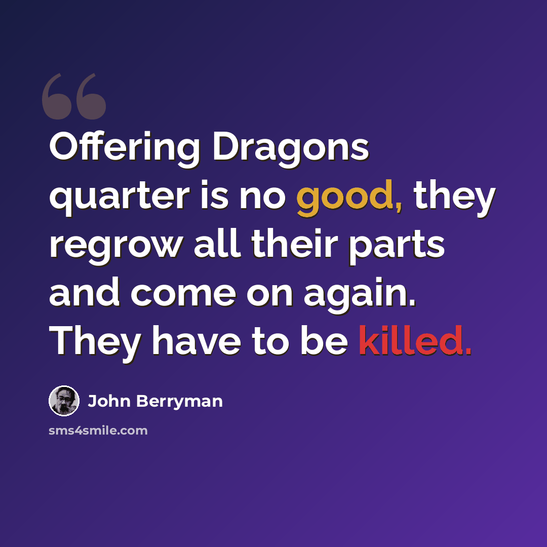 “Offering Dragons quarter is no good, they regrow all their parts and come on again. They have to be killed.” quote by John Berryman