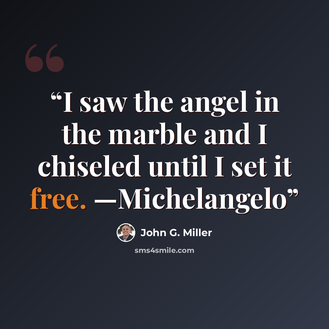 “I saw the angel in the marble and I chiseled until I set it free. —Michelangelo” quote by John G. Miller
