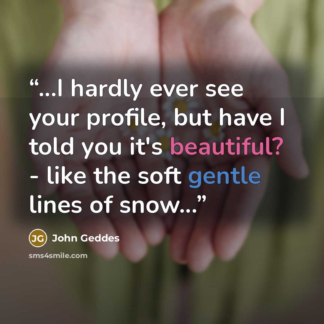 “...I hardly ever see your profile, but have I told you it's beautiful? - like the soft gentle lines of snow...” quote by John Geddes