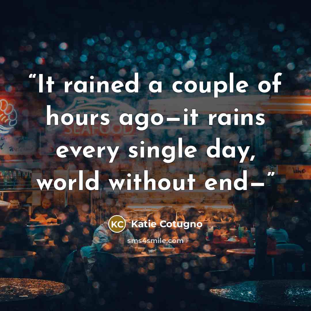 “It rained a couple of hours ago—it rains every single day, world without end—” quote by Katie Cotugno